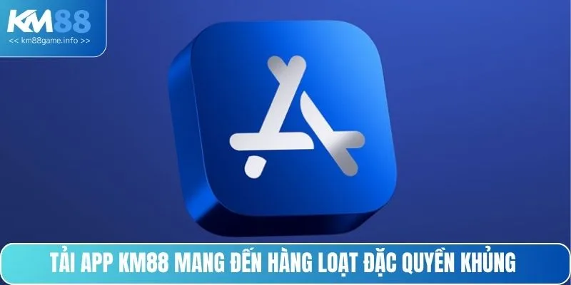 Tải app KM88 mang đến hàng loạt đặc quyền khủng 